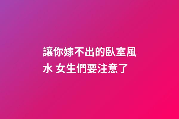 讓你嫁不出的臥室風水 女生們要注意了
